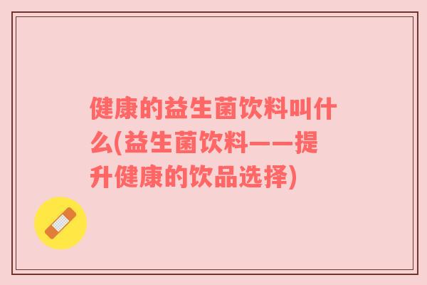 健康的益生菌饮料叫什么(益生菌饮料——提升健康的饮品选择)