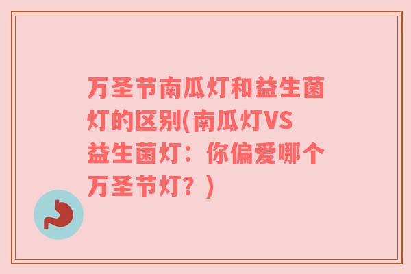 万圣节南瓜灯和益生菌灯的区别(南瓜灯VS益生菌灯：你偏爱哪个万圣节灯？)