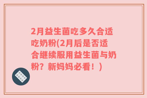 2月益生菌吃多久合适吃奶粉(2月后是否适合继续服用益生菌与奶粉？新妈妈必看！)