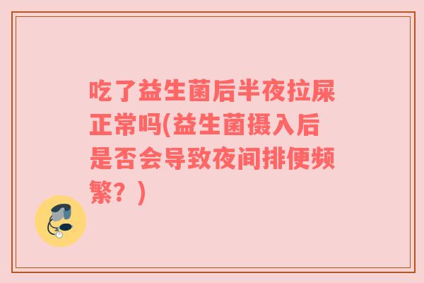 吃了益生菌后半夜拉屎正常吗(益生菌摄入后是否会导致夜间排便频繁？)