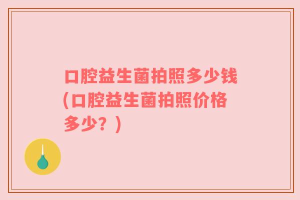口腔益生菌拍照多少钱(口腔益生菌拍照价格多少？)