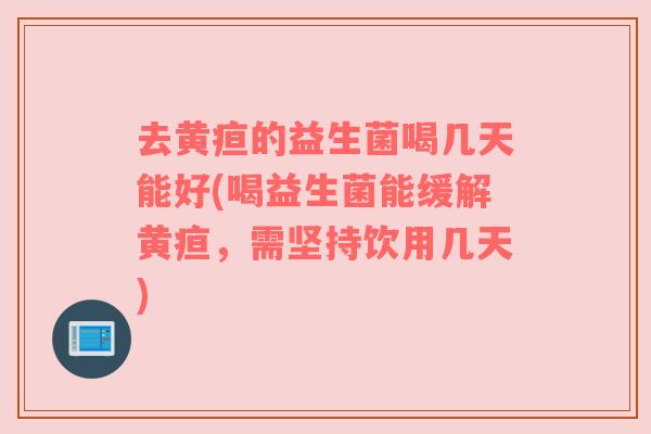 去黄疸的益生菌喝几天能好(喝益生菌能缓解黄疸,需坚持饮用几天)