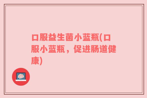 口服益生菌小蓝瓶(口服小蓝瓶,促进肠道健康)