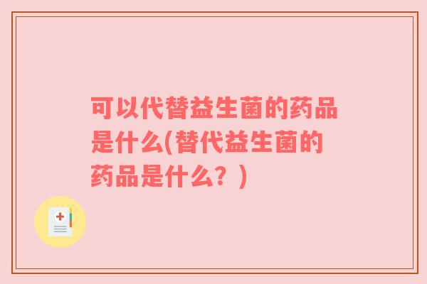 可以代替益生菌的药品是什么(替代益生菌的药品是什么?)