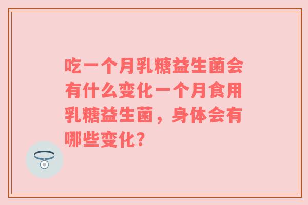 吃一个月乳糖益生菌会有什么变化一个月食用乳糖益生菌,身体会有哪些变化?