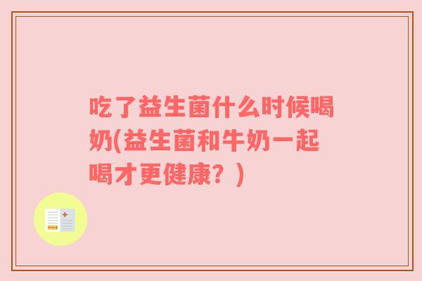 吃了益生菌什么时候喝奶(益生菌和牛奶一起喝才更健康？)