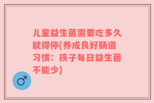 儿童益生菌需要吃多久就得停(养成良好肠道习惯：孩子每日益生菌不能少)