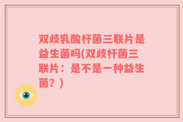 双歧乳酸杆菌三联片是益生菌吗(双歧杆菌三联片：是不是一种益生菌？)