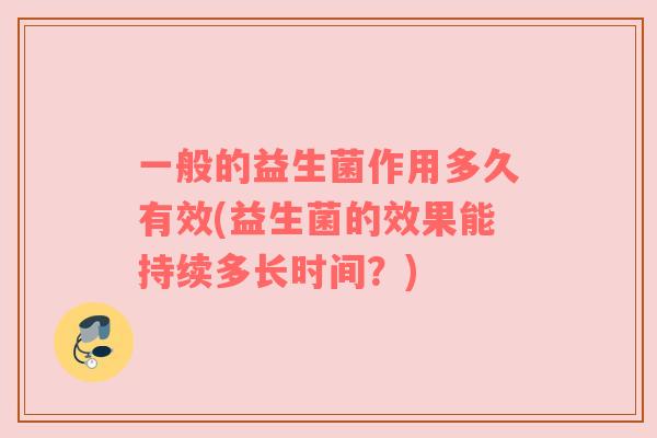 一般的益生菌作用多久有效(益生菌的效果能持续多长时间？)