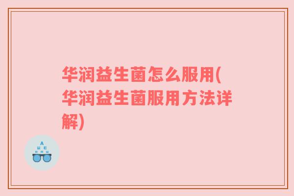 华润益生菌怎么服用(华润益生菌服用方法详解)