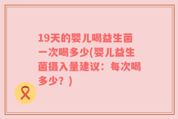 19天的婴儿喝益生菌一次喝多少(婴儿益生菌摄入量建议：每次喝多少？)