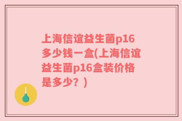 上海信谊益生菌p16多少钱一盒(上海信谊益生菌p16盒装价格是多少？)