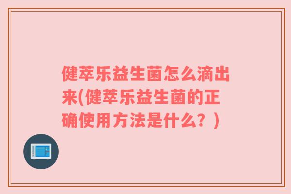 健萃乐益生菌怎么滴出来(健萃乐益生菌的正确使用方法是什么？)