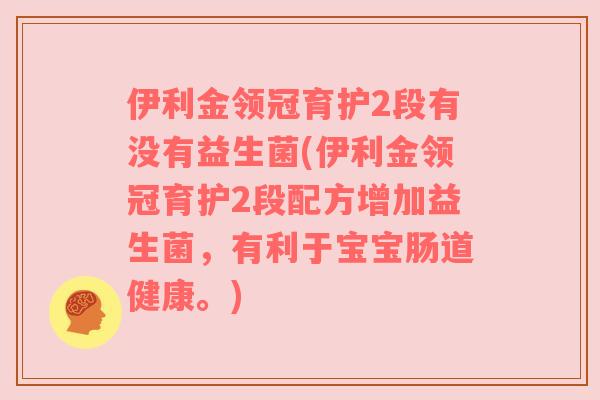 伊利金领冠育护2段有没有益生菌(伊利金领冠育护2段配方增加益生菌，有利于宝宝肠道健康。)