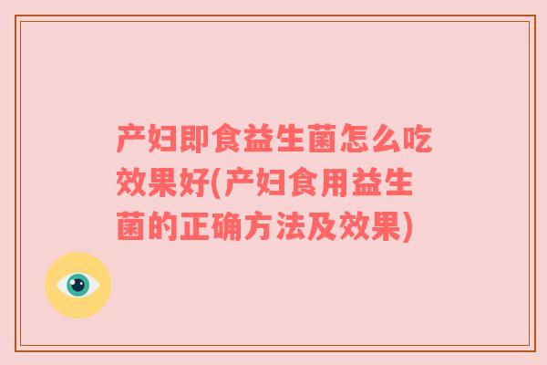 产妇即食益生菌怎么吃效果好(产妇食用益生菌的正确方法及效果)