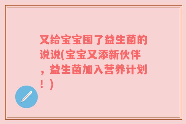 又给宝宝囤了益生菌的说说(宝宝又添新伙伴，益生菌加入营养计划！)