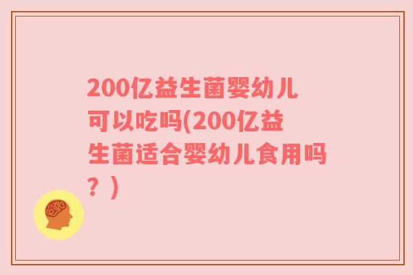 200亿益生菌婴幼儿可以吃吗(200亿益生菌适合婴幼儿食用吗？)