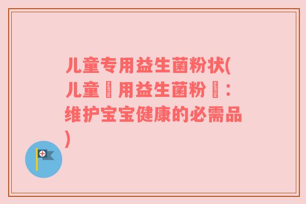 儿童专用益生菌粉状(儿童專用益生菌粉狀:维护宝宝健康的必需品) 儿童专用益生菌粉状(儿童專用益生菌粉狀:维护宝宝健康的必需品)