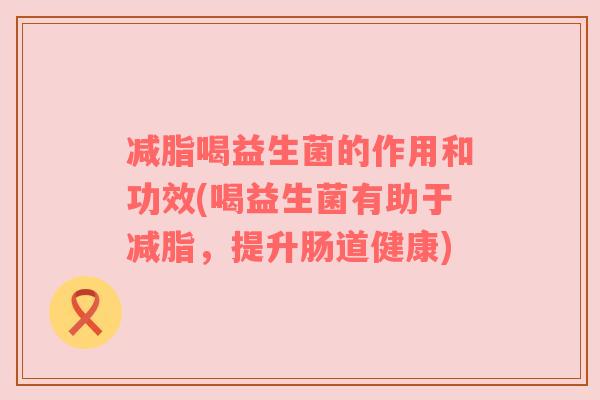 减脂喝益生菌的作用和功效(喝益生菌有助于减脂，提升肠道健康)