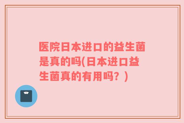 医院日本进口的益生菌是真的吗(日本进口益生菌真的有用吗？)