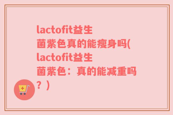 lactofit益生菌紫色真的能瘦身吗(lactofit益生菌紫色：真的能减重吗？)