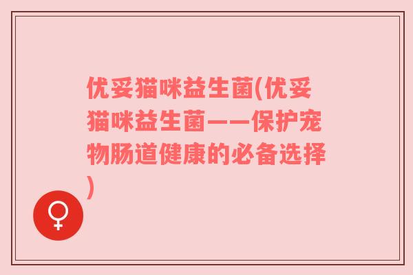 优妥猫咪益生菌(优妥猫咪益生菌——保护宠物肠道健康的必备选择)