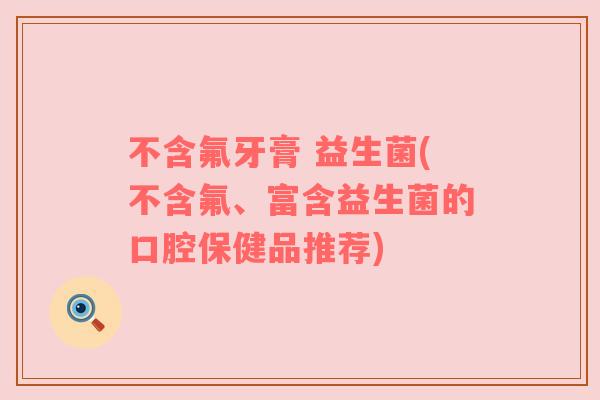 不含氟牙膏 益生菌(不含氟、富含益生菌的口腔保健品推荐)