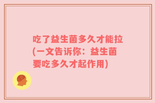 吃了益生菌多久才能拉(一文告诉你：益生菌要吃多久才起作用)