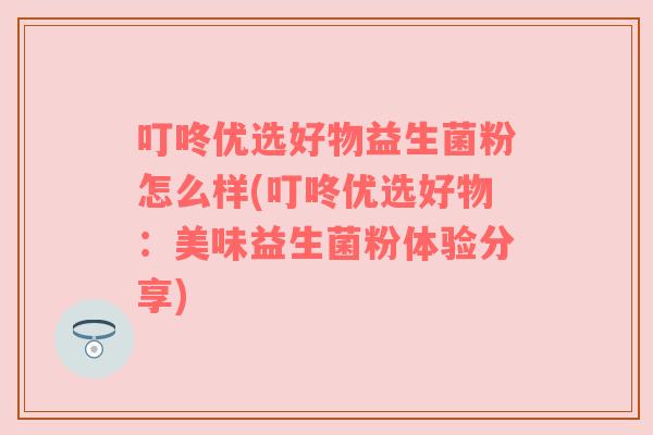 叮咚优选好物益生菌粉怎么样(叮咚优选好物：美味益生菌粉体验分享)