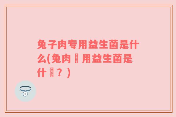 兔子肉专用益生菌是什么(兔肉專用益生菌是什麼?) 兔子肉专用益生菌是什么(兔肉專用益生菌是什麼?)