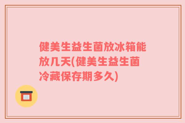 健美生益生菌放冰箱能放几天(健美生益生菌冷藏保存期多久)