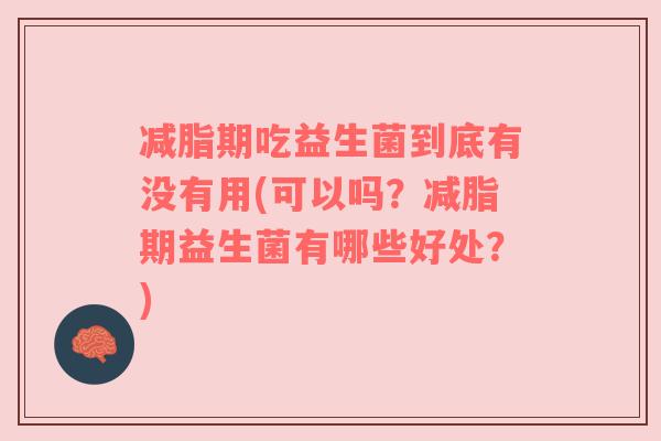 减脂期吃益生菌到底有没有用(可以吗?减脂期益生菌有哪些好处?) 减脂期吃益生菌到底有没有用(可以吗?减脂期益生菌有哪些好处?)