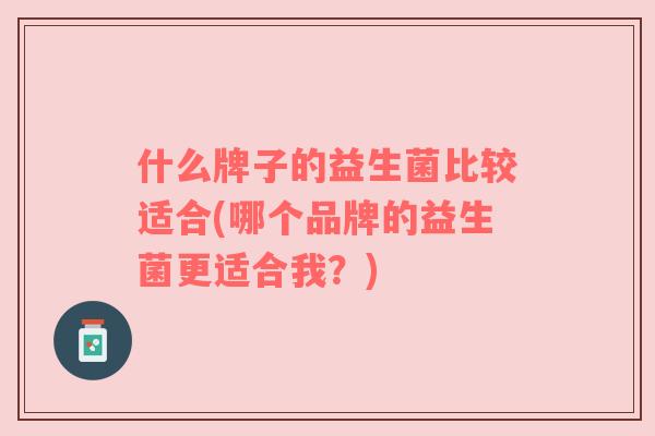 什么牌子的益生菌比较适合(哪个品牌的益生菌更适合我?) 什么牌子的益生菌比较适合(哪个品牌的益生菌更适合我?)