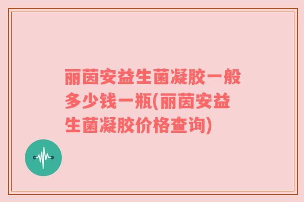 丽茵安益生菌凝胶一般多少钱一瓶(丽茵安益生菌凝胶价格查询) 丽茵安益生菌凝胶一般多少钱一瓶(丽茵安益生菌凝胶价格查询)