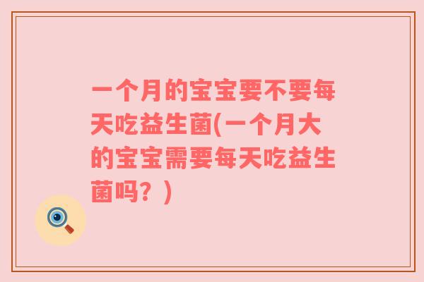 一个月的宝宝要不要每天吃益生菌(一个月大的宝宝需要每天吃益生菌吗？)