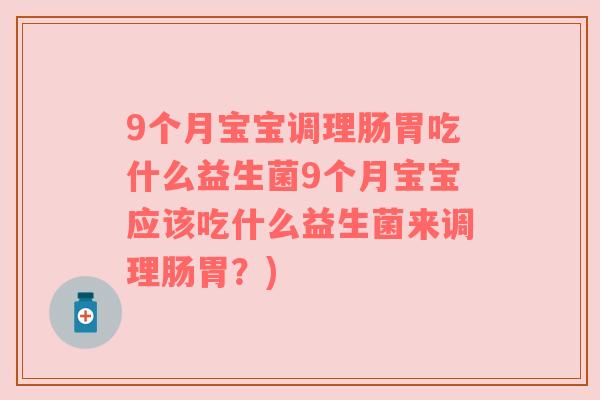 9个月宝宝调理肠胃吃什么益生菌9个月宝宝应该吃什么益生菌来调理肠胃?) 9个月宝宝调理肠胃吃什么益生菌9个月宝宝应该吃什么益生菌来调理肠胃?)