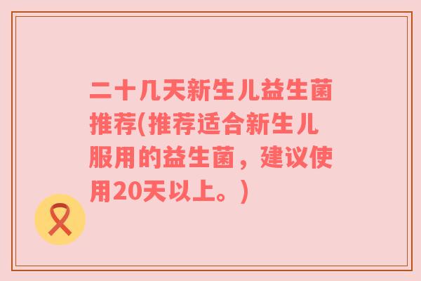 二十几天新生儿益生菌推荐(推荐适合新生儿服用的益生菌,建议使用20天以上。) 二十几天新生儿益生菌推荐(推荐适合新生儿服用的益生菌,建议使用20天以上。)