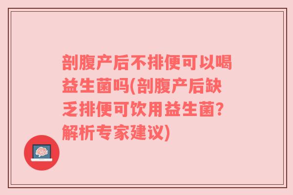 剖腹产后不排便可以喝益生菌吗(剖腹产后缺乏排便可饮用益生菌？解析专家建议)