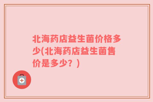 北海药店益生菌价格多少(北海药店益生菌售价是多少?) 北海药店益生菌价格多少(北海药店益生菌售价是多少?)