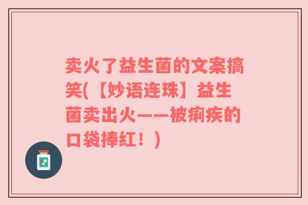 卖火了益生菌的文案搞笑(【妙语连珠】益生菌卖出火——被痢疾的口袋捧红！)