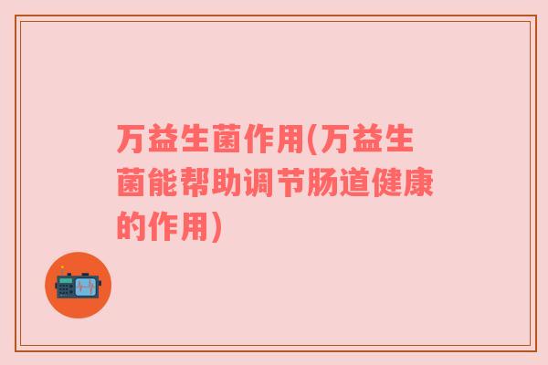 万益生菌作用(万益生菌能帮助调节肠道健康的作用)
