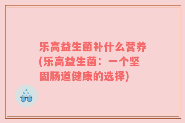乐高益生菌补什么营养(乐高益生菌：一个坚固肠道健康的选择)