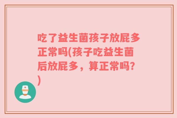 吃了益生菌孩子放屁多正常吗(孩子吃益生菌后放屁多，算正常吗？)