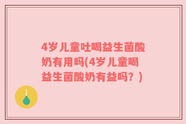 4岁儿童吐喝益生菌酸奶有用吗(4岁儿童喝益生菌酸奶有益吗？)