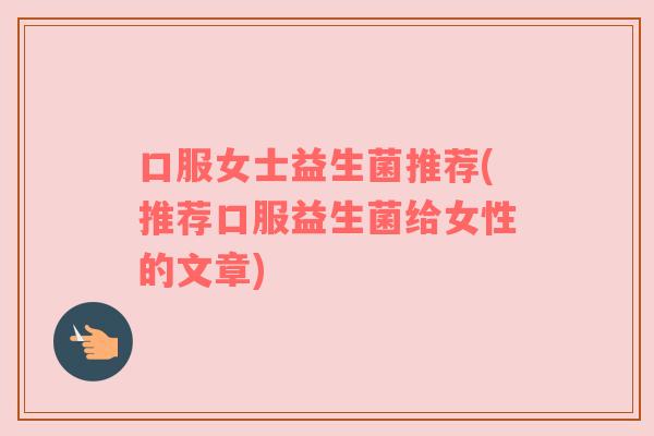 口服女士益生菌推荐(推荐口服益生菌给女性的文章)