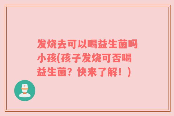 发烧去可以喝益生菌吗小孩(孩子发烧可否喝益生菌？快来了解！)