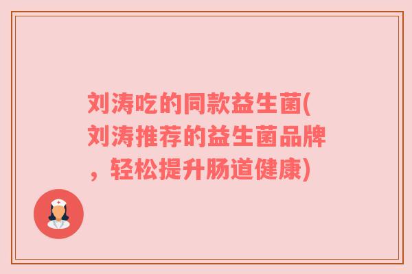 刘涛吃的同款益生菌(刘涛推荐的益生菌品牌,轻松提升肠道健康) 刘涛吃的同款益生菌(刘涛推荐的益生菌品牌,轻松提升肠道健康)