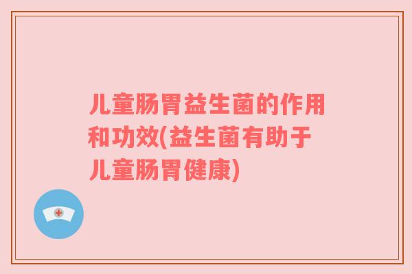儿童肠胃益生菌的作用和功效(益生菌有助于儿童肠胃健康) 儿童肠胃益生菌的作用和功效(益生菌有助于儿童肠胃健康)