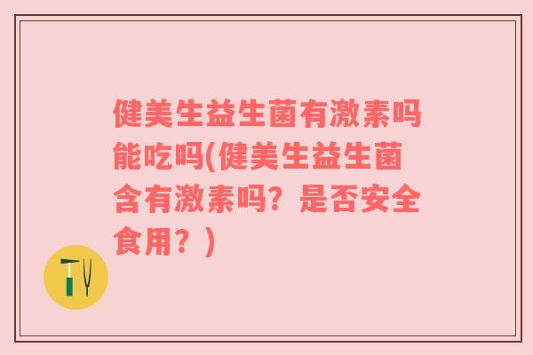 健美生益生菌有激素吗能吃吗(健美生益生菌含有激素吗?是否安全食用?) 健美生益生菌有激素吗能吃吗(健美生益生菌含有激素吗?是否安全食用?)