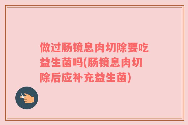 做过肠镜息肉切除要吃益生菌吗(肠镜息肉切除后应补充益生菌) 做过肠镜息肉切除要吃益生菌吗(肠镜息肉切除后应补充益生菌)